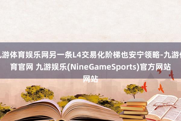 九游体育娱乐网另一条L4交易化阶梯也安宁领略-九游体育官网 九游娱乐(NineGameSports)官方网站