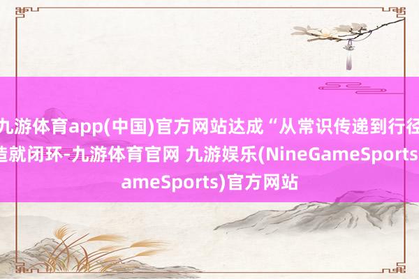 九游体育app(中国)官方网站达成“从常识传递到行径带领”的造就闭环-九游体育官网 九游娱乐(NineGameSports)官方网站