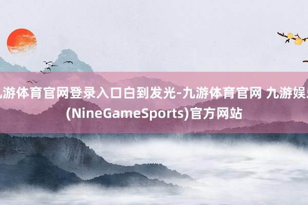 九游体育官网登录入口白到发光-九游体育官网 九游娱乐(NineGameSports)官方网站