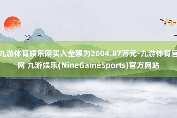 九游体育娱乐网买入金额为2604.87万元-九游体育官网 九游娱乐(NineGameSports)官方网站