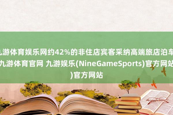 九游体育娱乐网约42%的非住店宾客采纳高端旅店泊车-九游体育官网 九游娱乐(NineGameSports)官方网站