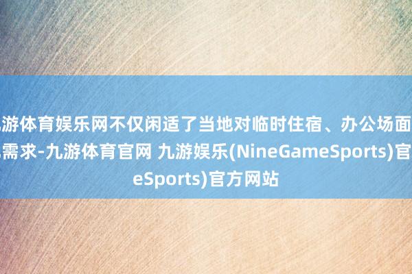 九游体育娱乐网不仅闲适了当地对临时住宿、办公场面的千般化需求-九游体育官网 九游娱乐(NineGameSports)官方网站