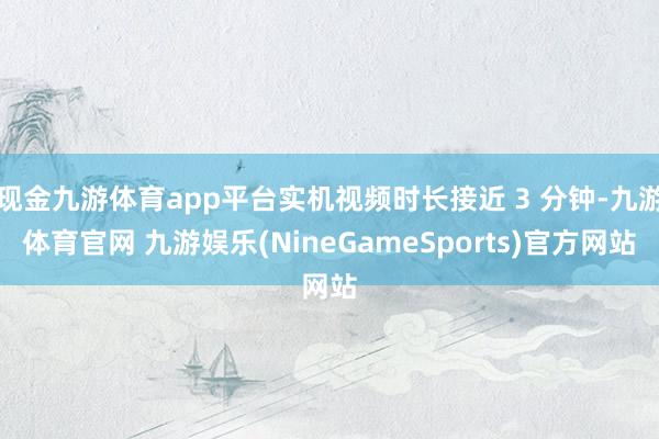 现金九游体育app平台实机视频时长接近 3 分钟-九游体育官网 九游娱乐(NineGameSports)官方网站