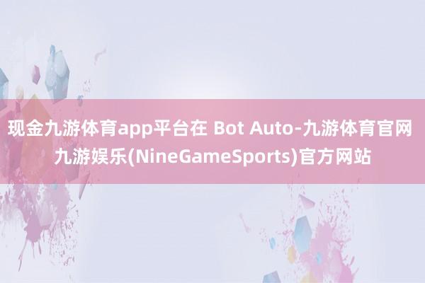 现金九游体育app平台在 Bot Auto-九游体育官网 九游娱乐(NineGameSports)官方网站