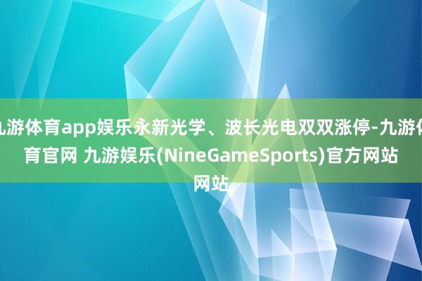 九游体育app娱乐永新光学、波长光电双双涨停-九游体育官网 九游娱乐(NineGameSports)官方网站