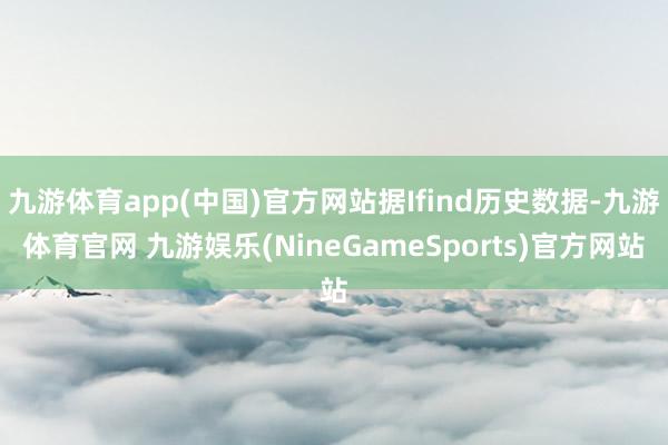 九游体育app(中国)官方网站据Ifind历史数据-九游体育官网 九游娱乐(NineGameSports)官方网站