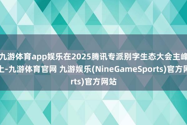九游体育app娱乐在2025腾讯专派别字生态大会主峰会上-九游体育官网 九游娱乐(NineGameSports)官方网站