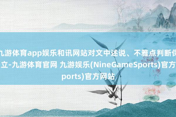 九游体育app娱乐和讯网站对文中述说、不雅点判断保执中立-九游体育官网 九游娱乐(NineGameSports)官方网站