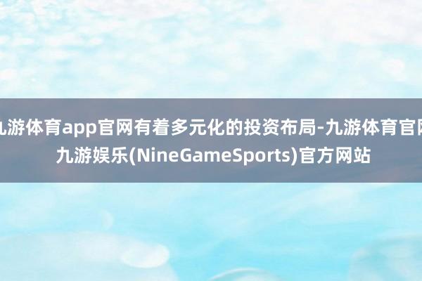 九游体育app官网有着多元化的投资布局-九游体育官网 九游娱乐(NineGameSports)官方网站