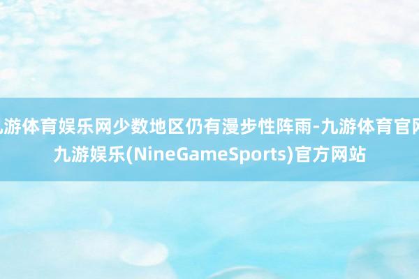 九游体育娱乐网少数地区仍有漫步性阵雨-九游体育官网 九游娱乐(NineGameSports)官方网站
