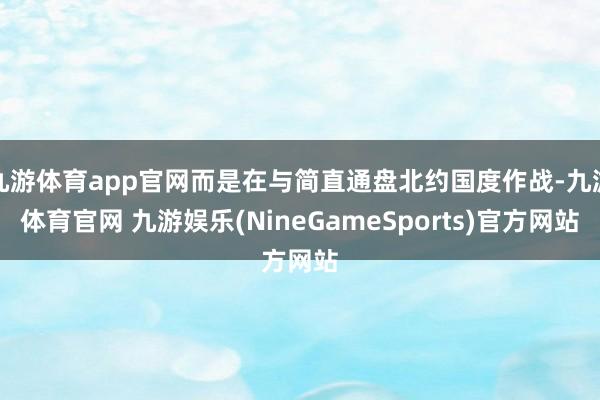 九游体育app官网而是在与简直通盘北约国度作战-九游体育官网 九游娱乐(NineGameSports)官方网站
