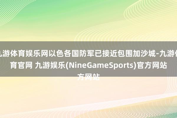 九游体育娱乐网以色各国防军已接近包围加沙城-九游体育官网 九游娱乐(NineGameSports)官方网站