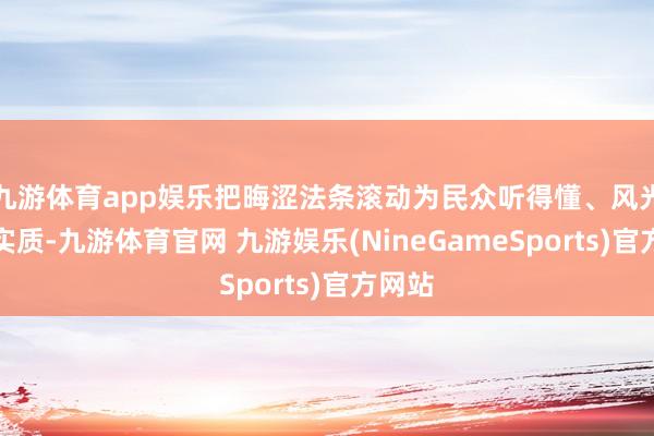 九游体育app娱乐把晦涩法条滚动为民众听得懂、风光看的实质-九游体育官网 九游娱乐(NineGameSports)官方网站