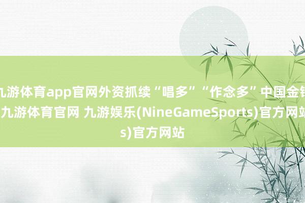 九游体育app官网外资抓续“唱多”“作念多”中国金钱-九游体育官网 九游娱乐(NineGameSports)官方网站