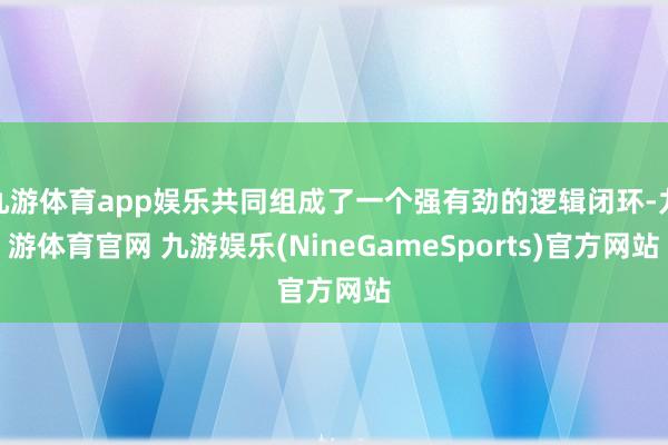 九游体育app娱乐共同组成了一个强有劲的逻辑闭环-九游体育官网 九游娱乐(NineGameSports)官方网站