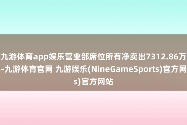 九游体育app娱乐营业部席位所有净卖出7312.86万元-九游体育官网 九游娱乐(NineGameSports)官方网站