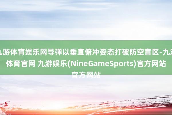 九游体育娱乐网导弹以垂直俯冲姿态打破防空盲区-九游体育官网 九游娱乐(NineGameSports)官方网站