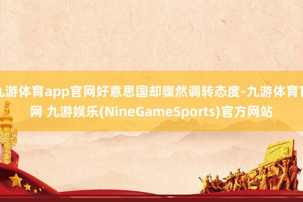 九游体育app官网好意思国却骤然调转态度-九游体育官网 九游娱乐(NineGameSports)官方网站