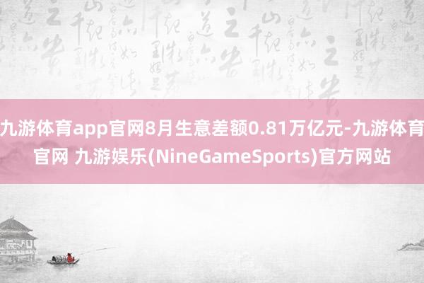 九游体育app官网8月生意差额0.81万亿元-九游体育官网 九游娱乐(NineGameSports)官方网站