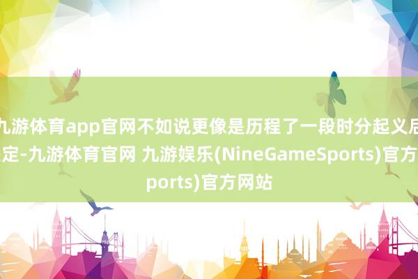 九游体育app官网不如说更像是历程了一段时分起义后的决定-九游体育官网 九游娱乐(NineGameSports)官方网站