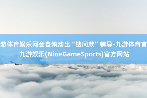 九游体育娱乐网会自滚动出“搜同款”辅导-九游体育官网 九游娱乐(NineGameSports)官方网站