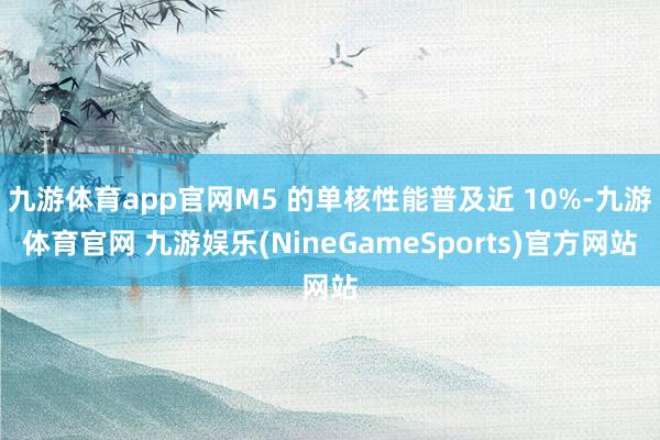 九游体育app官网M5 的单核性能普及近 10%-九游体育官网 九游娱乐(NineGameSports)官方网站