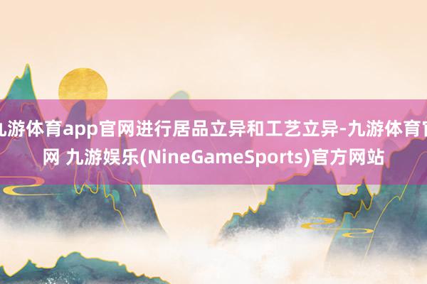 九游体育app官网进行居品立异和工艺立异-九游体育官网 九游娱乐(NineGameSports)官方网站