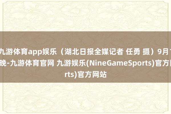 九游体育app娱乐（湖北日报全媒记者 任勇 摄）9月18日晚-九游体育官网 九游娱乐(NineGameSports)官方网站
