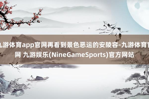 九游体育app官网再看到景色恶运的安陵容-九游体育官网 九游娱乐(NineGameSports)官方网站