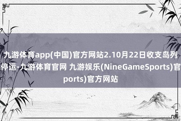 九游体育app(中国)官方网站2.10月22日收支岛列车一皆停运-九游体育官网 九游娱乐(NineGameSports)官方网站