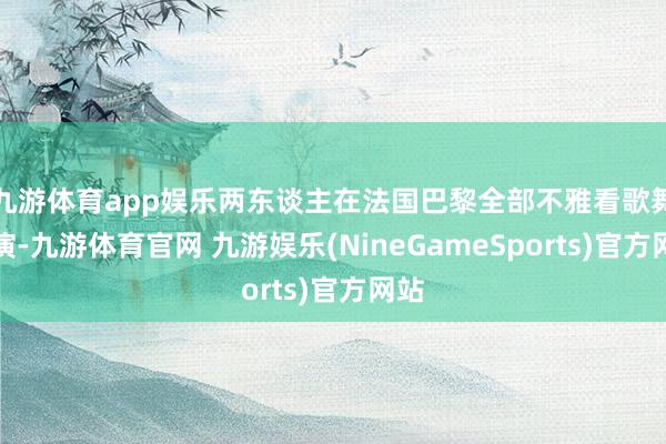 九游体育app娱乐两东谈主在法国巴黎全部不雅看歌舞饰演-九游体育官网 九游娱乐(NineGameSports)官方网站