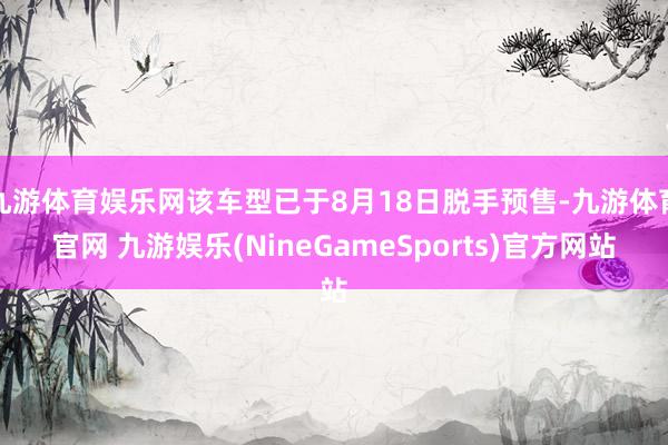 九游体育娱乐网该车型已于8月18日脱手预售-九游体育官网 九游娱乐(NineGameSports)官方网站