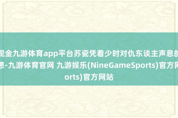 现金九游体育app平台苏瓷凭着少时对仇东谈主声息的追想-九游体育官网 九游娱乐(NineGameSports)官方网站