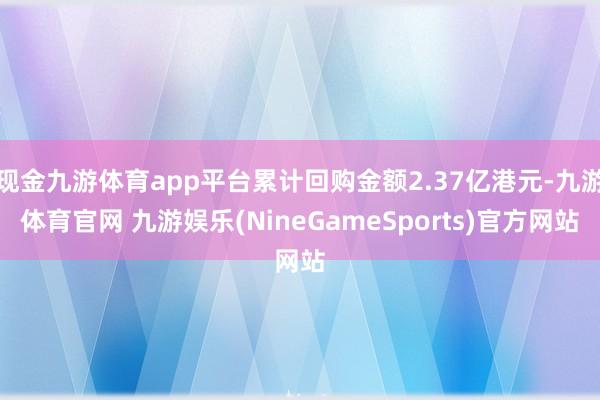 现金九游体育app平台累计回购金额2.37亿港元-九游体育官网 九游娱乐(NineGameSports)官方网站