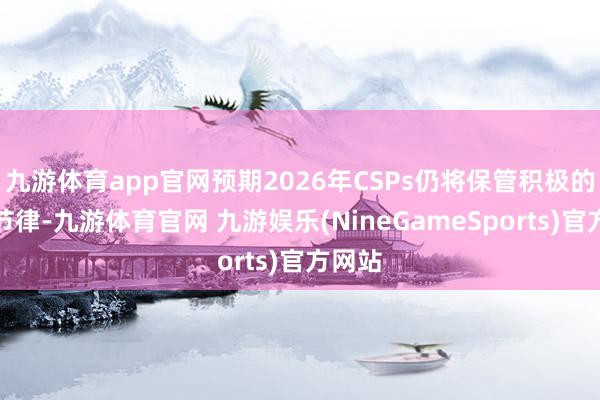 九游体育app官网预期2026年CSPs仍将保管积极的投资节律-九游体育官网 九游娱乐(NineGameSports)官方网站