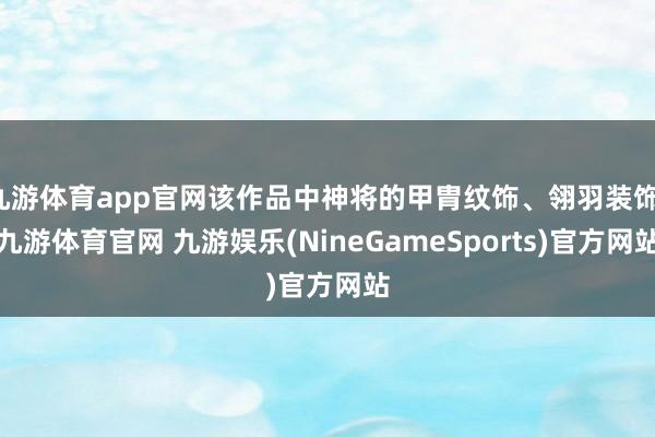 九游体育app官网该作品中神将的甲胄纹饰、翎羽装饰-九游体育官网 九游娱乐(NineGameSports)官方网站