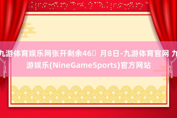 九游体育娱乐网张开剩余46月8日-九游体育官网 九游娱乐(NineGameSports)官方网站