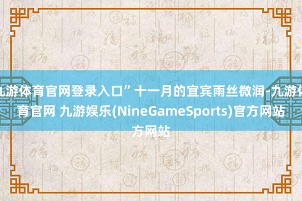 九游体育官网登录入口”十一月的宜宾雨丝微润-九游体育官网 九游娱乐(NineGameSports)官方网站