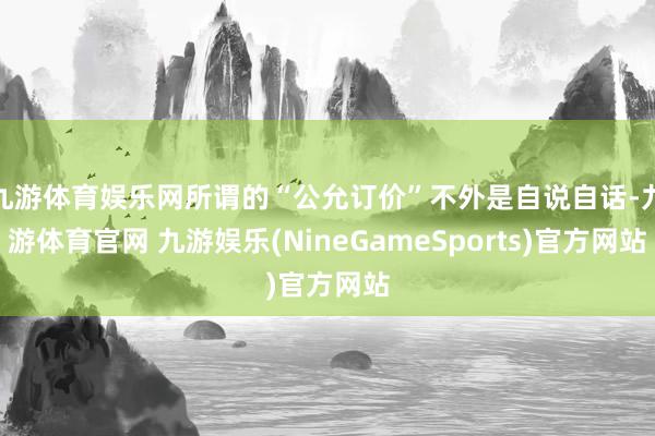 九游体育娱乐网所谓的“公允订价”不外是自说自话-九游体育官网 九游娱乐(NineGameSports)官方网站
