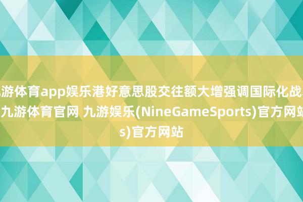 九游体育app娱乐港好意思股交往额大增强调国际化战术-九游体育官网 九游娱乐(NineGameSports)官方网站