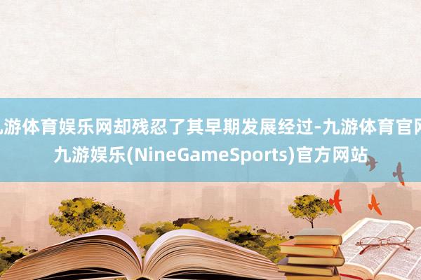 九游体育娱乐网却残忍了其早期发展经过-九游体育官网 九游娱乐(NineGameSports)官方网站
