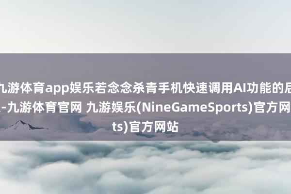 九游体育app娱乐若念念杀青手机快速调用AI功能的后果-九游体育官网 九游娱乐(NineGameSports)官方网站