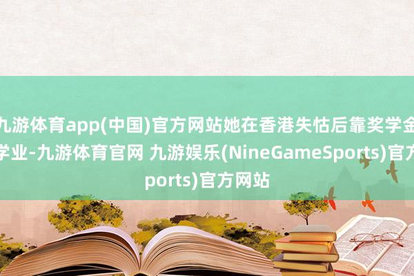 九游体育app(中国)官方网站她在香港失怙后靠奖学金完成学业-九游体育官网 九游娱乐(NineGameSports)官方网站