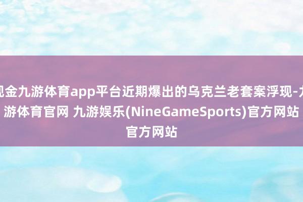 现金九游体育app平台近期爆出的乌克兰老套案浮现-九游体育官网 九游娱乐(NineGameSports)官方网站