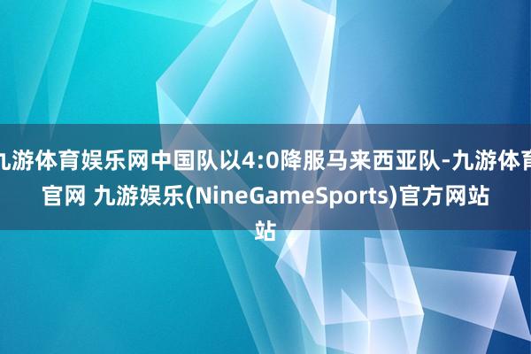 九游体育娱乐网中国队以4:0降服马来西亚队-九游体育官网 九游娱乐(NineGameSports)官方网站