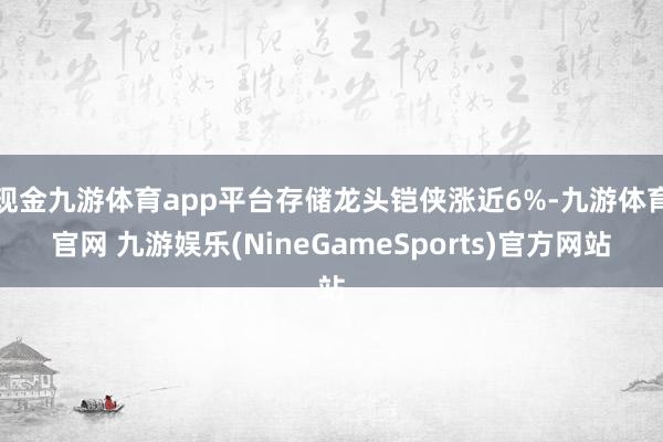 现金九游体育app平台存储龙头铠侠涨近6%-九游体育官网 九游娱乐(NineGameSports)官方网站