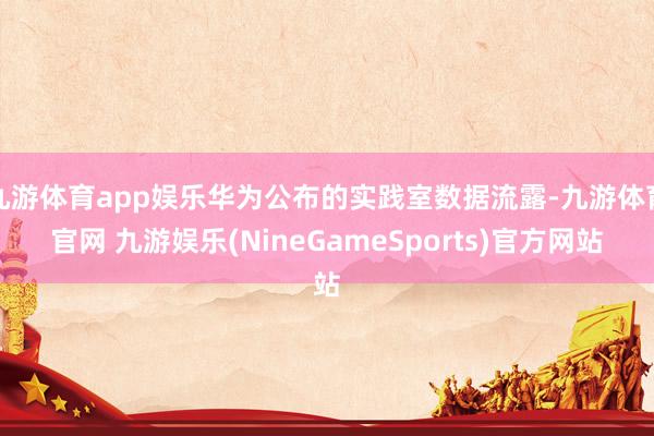 九游体育app娱乐华为公布的实践室数据流露-九游体育官网 九游娱乐(NineGameSports)官方网站