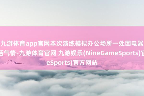 九游体育app官网　　本次演练模拟办公场所一处因电器短路突活气情-九游体育官网 九游娱乐(NineGameSports)官方网站