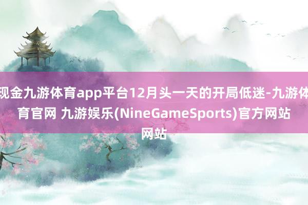 现金九游体育app平台12月头一天的开局低迷-九游体育官网 九游娱乐(NineGameSports)官方网站