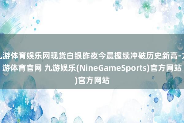 九游体育娱乐网现货白银昨夜今晨握续冲破历史新高-九游体育官网 九游娱乐(NineGameSports)官方网站